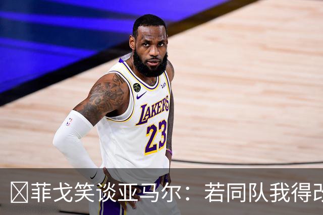 ​菲戈笑谈亚马尔：若同队我得改踢左路，看好国家德比2-2