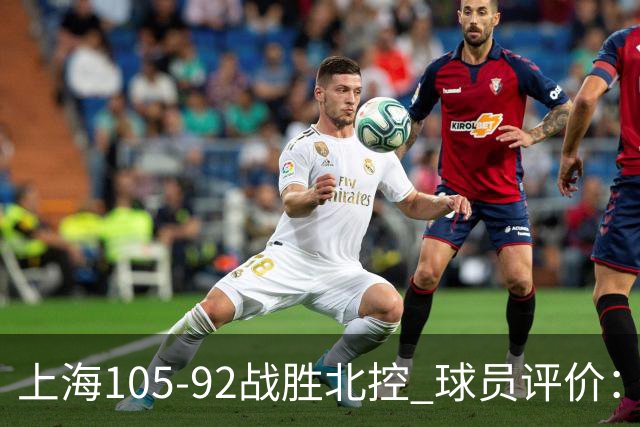 上海105-92战胜北控 球员评价：4人满分，3人及格，1人低迷