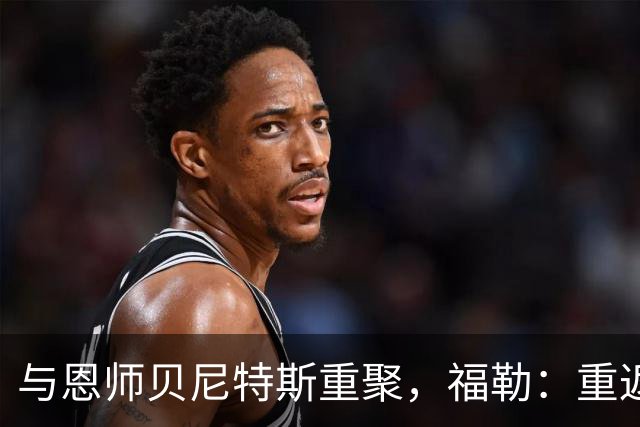 与恩师贝尼特斯重聚，福勒：重返利物浦是我足球生涯最美好的事
