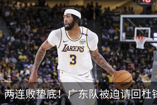 两连败垫底！广东队被迫请回杜锋，威姆斯取代阿祖布克？