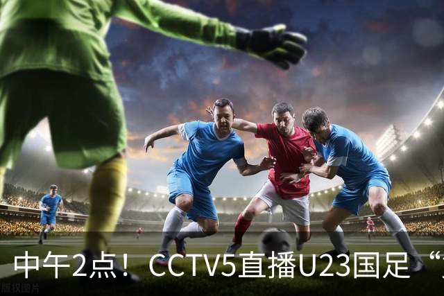 中午2点！CCTV5直播U23国足“复仇战”，王钰栋强势复出，赢球=进决赛