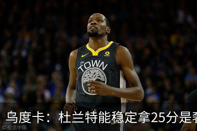 乌度卡：杜兰特能稳定拿25分是奢侈，这正是我们过去缺的
