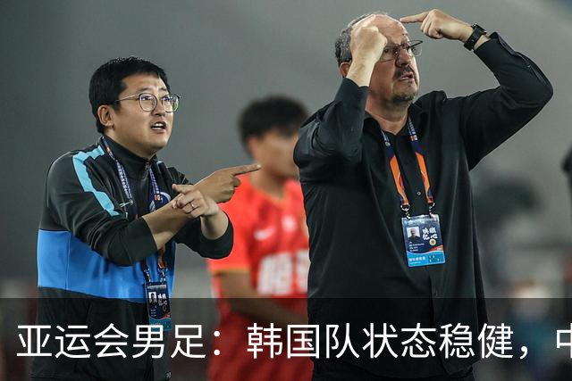 亚运会男足：韩国队状态稳健，中国队晋级无望？韩国VS中国