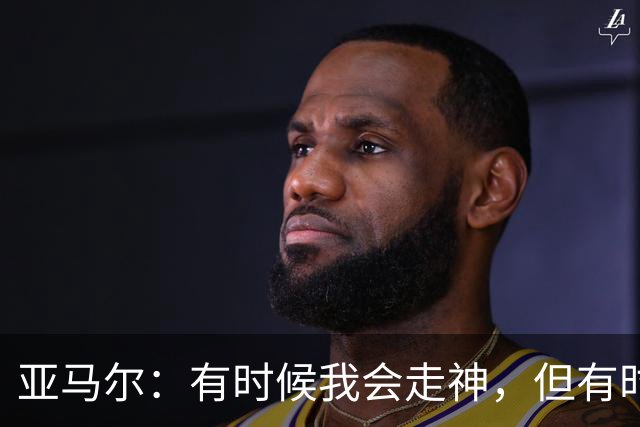 亚马尔：有时候我会走神，但有时候我也能抢断并形成一对一