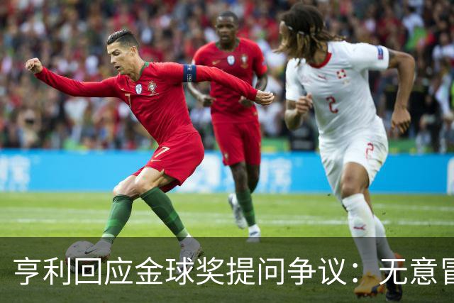 亨利回应金球奖提问争议：无意冒犯亚马尔，我愿意花钱看他踢球