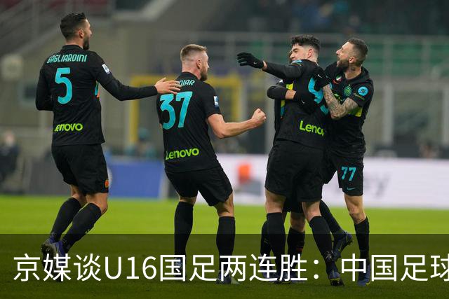 京媒谈U16国足两连胜：中国足球在青训上的坚持正结出硕果