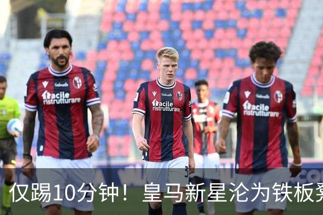 仅踢10分钟！皇马新星沦为铁板凳 冬窗有望转战意甲