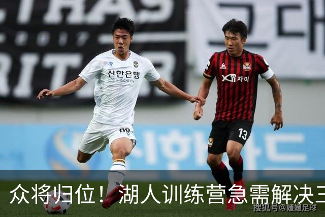 众将归位！湖人训练营急需解决三大问题&这将直接决定新赛季成败