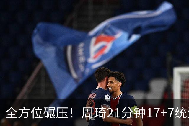 全方位碾压！周琦21分钟17+7统治禁区，布朗20+10，李楠太幸福了