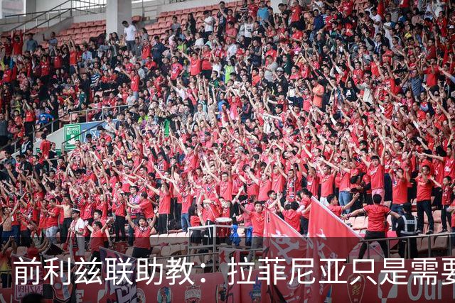 前利兹联助教：拉菲尼亚只是需要舞台，他是能定义一个时代的球员