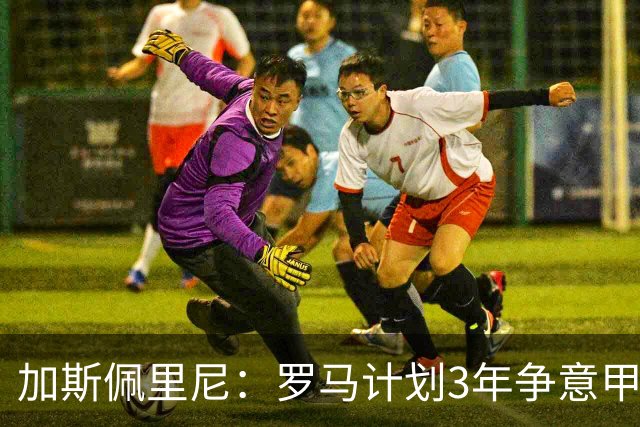 加斯佩里尼：罗马计划3年争意甲冠军，若能提前实现也不错