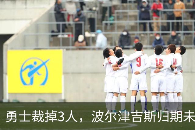 勇士裁掉3人，波尔津吉斯归期未定，前场轮换告急