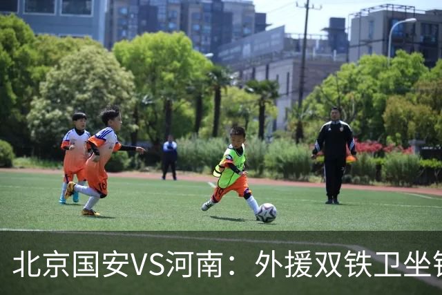 北京国安VS河南：外援双铁卫坐镇 孔特+塞鸟领衔中场 本土双锋出击