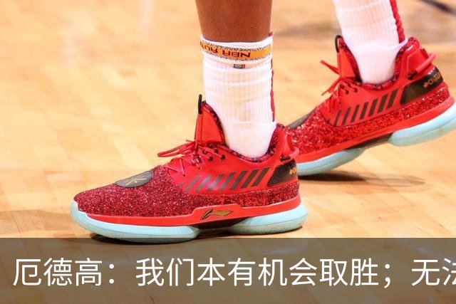 厄德高：我们本有机会取胜；无法赢球时至少要确保拿到平局