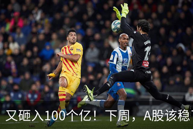 又砸入100个亿！下周，A股该稳了？