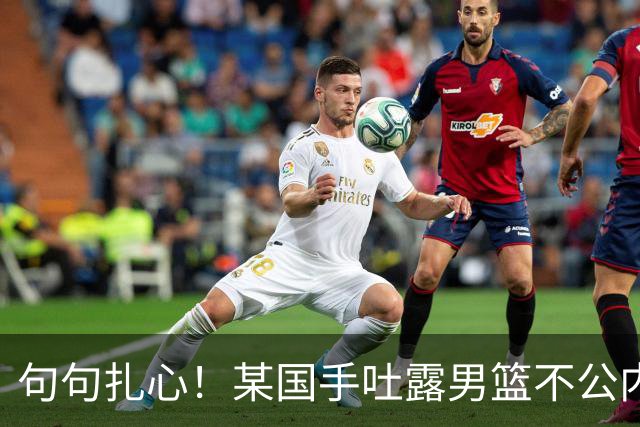 句句扎心！某国手吐露男篮不公内幕，惨败早有预兆，终究自食其果