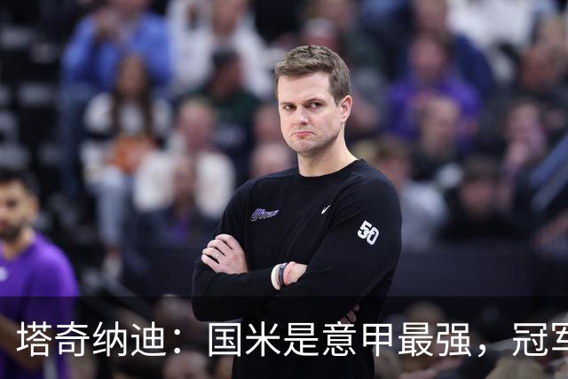 塔奇纳迪：国米是意甲最强，冠军只会自己丢掉