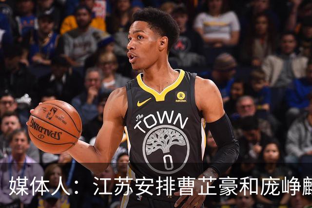 媒体人：江苏安排曹芷豪和庞峥麟同住一房 盼他能快速适应CBA节奏