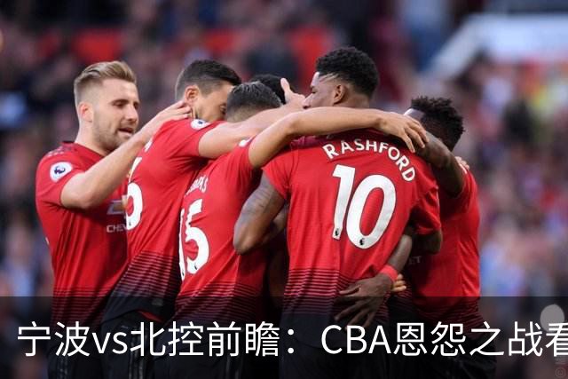 宁波vs北控前瞻：CBA恩怨之战看点颇多，北控盛气凌人欲重创宁波