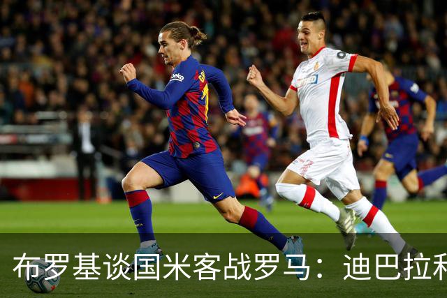 布罗基谈国米客战罗马：迪巴拉和马库斯·图拉姆将成为关键人物