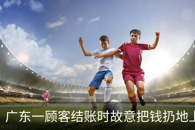 广东一顾客结账时故意把钱扔地上，服务员弯腰捡起，找零时照原样扔回；老板：客人没喝多，双方也没任何交流，服务员是我儿子……