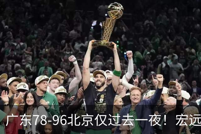 广东78-96北京仅过去一夜！宏远传来陈老板、胡明轩、亚帅的重要消息