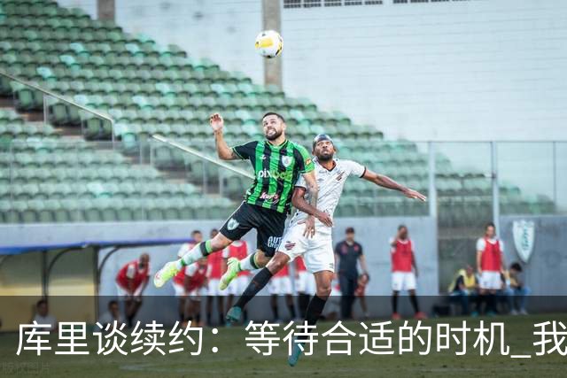 库里谈续约：等待合适的时机 我希望球队能拥有一定薪资灵活性