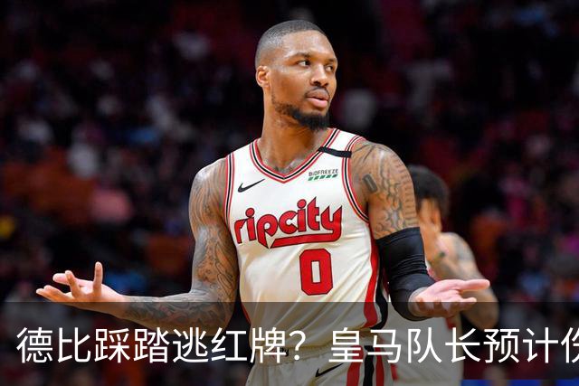 德比踩踏逃红牌？皇马队长预计伤停2到3周