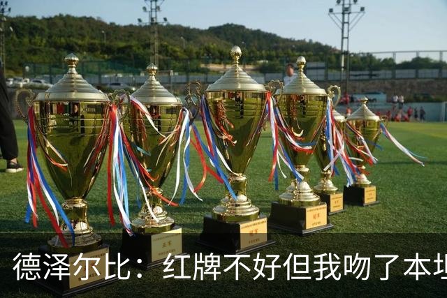 德泽尔比：红牌不好但我吻了本坦库尔，足球就是性格与血性的体现