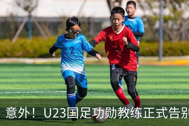 意外！U23国足功勋教练正式告别球队，同时还在社媒给球迷带来惊喜