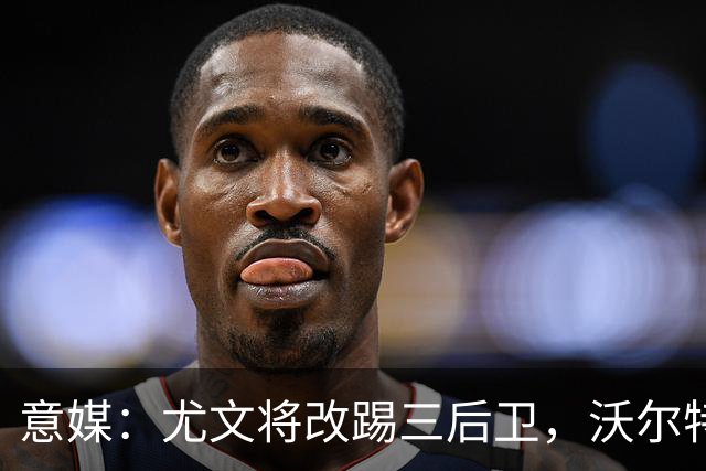 意媒：尤文将改踢三后卫，沃尔特马德和穆阿尼同时首发
