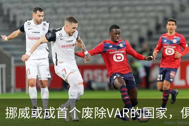 挪威或成首个废除VAR的国家，俱乐部正推动投票清退