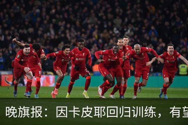 晚旗报：因卡皮耶回归训练，有望战埃弗顿