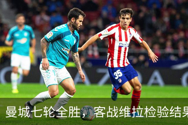 曼城七轮全胜，客战维拉检验结果与质量是否相符