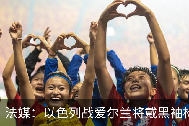 法媒：以色列战爱尔兰将戴黑袖标悼念10月7日遇难者