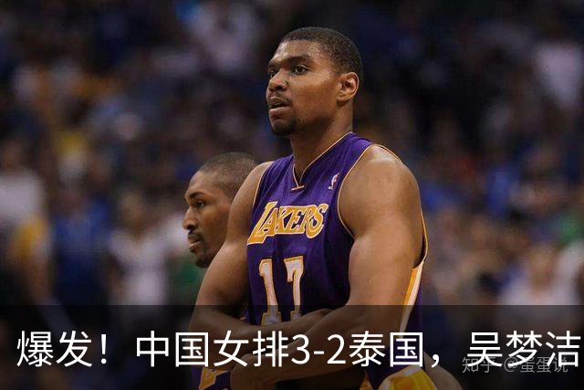 爆发！中国女排3-2泰国，吴梦洁强攻给力，王奥芊闪耀全场