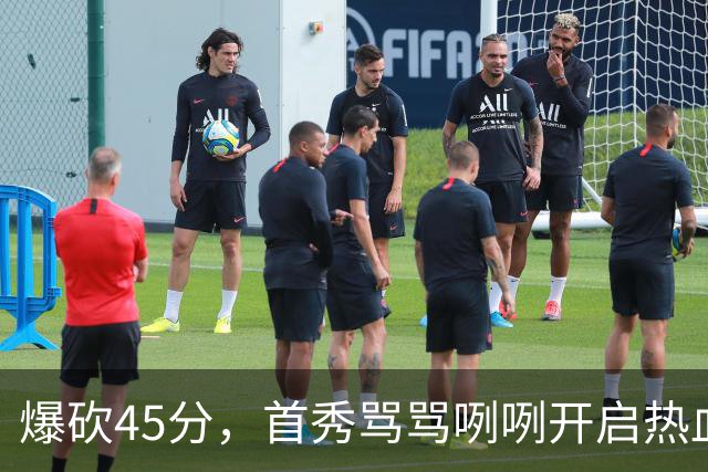 爆砍45分，首秀骂骂咧咧开启热血新赛季……