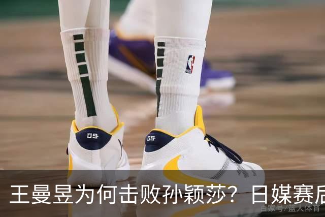 王曼昱为何击败孙颖莎？日媒赛后道出真相，估计和你想的不一样