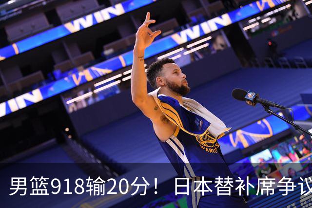 男篮918输20分！日本替补席争议动作嘲讽中国队 杨鸣无奈提前退场