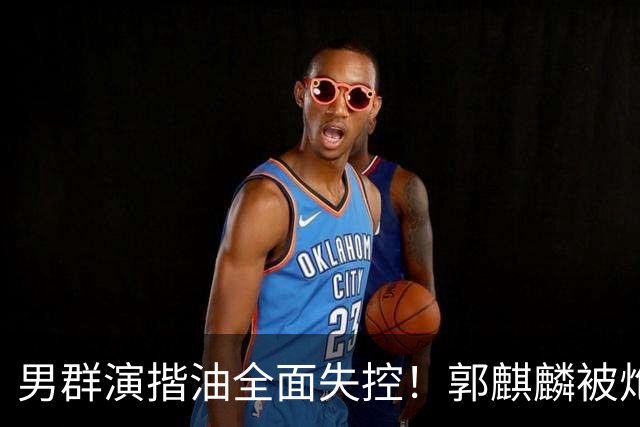 男群演揩油全面失控！郭麒麟被炮轰，官媒一锤定音，这下难翻身了
