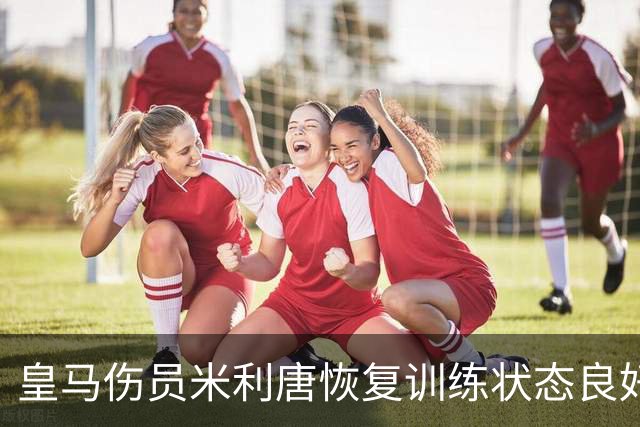 皇马伤员米利唐恢复训练状态良好，穆帅坦言：米利唐“比我想象的还要强”！