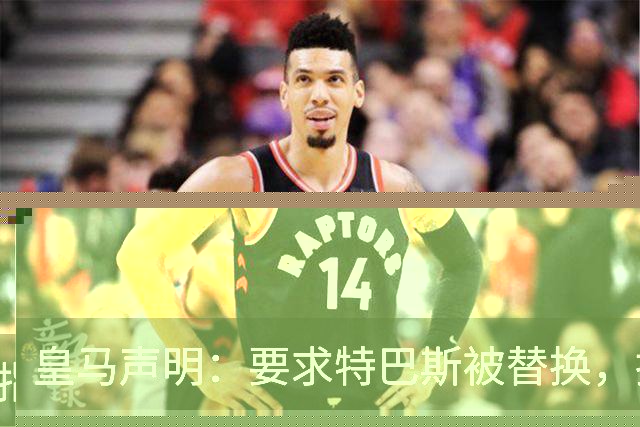 皇马声明：要求特巴斯被替换，指其痴迷于攻击俱乐部