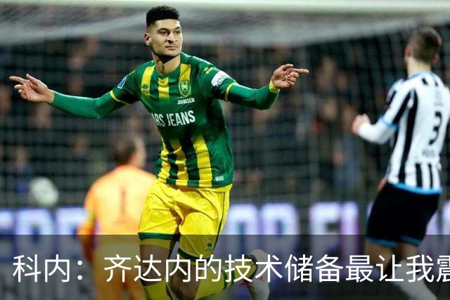 科内：齐达内的技术储备最让我震撼，他让所有人都充满信心