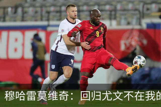 穆哈雷莫维奇：回归尤文不在我的掌控之中，他们有更好的想法