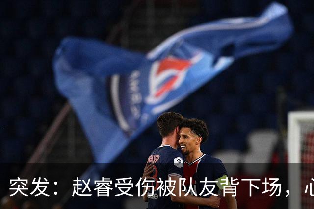 突发：赵睿受伤被队友背下场，心里一凉的不只是李楠，还有郭士强