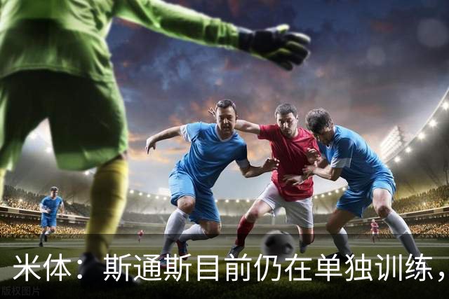 米体：斯通斯目前仍在单独训练，目标10月25日对阵佛罗伦萨复出