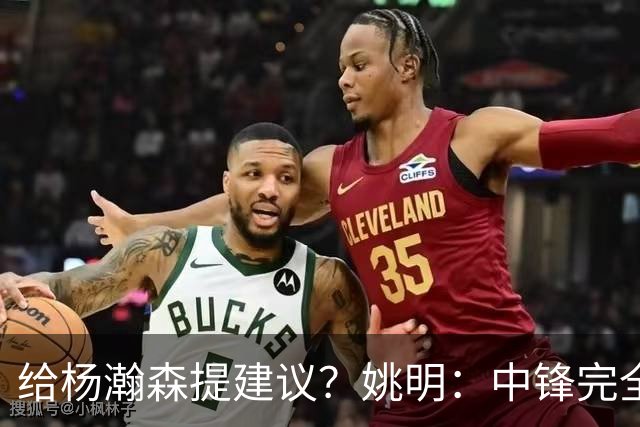 给杨瀚森提建议？姚明：中锋完全不一样了，自己就不误人子弟了！