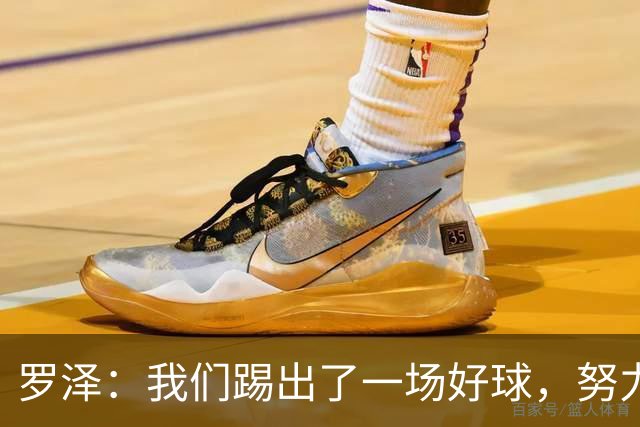 罗泽：我们踢出了一场好球，努力终于有了回报