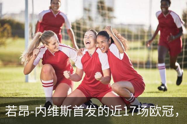 若昂-内维斯首发的近17场欧冠，巴黎12胜5平保持不败