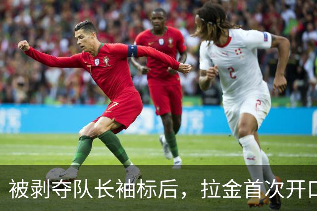 被剥夺队长袖标后，拉金首次开口：我请求交易，不后悔